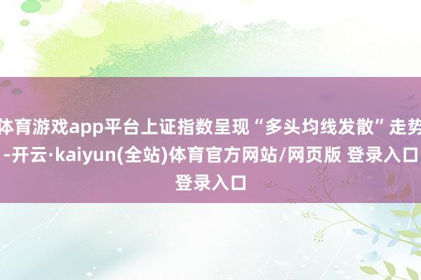 体育游戏app平台上证指数呈现“多头均线发散”走势-开云·kaiyun(全站)体育官方网站/网页版 登录入口