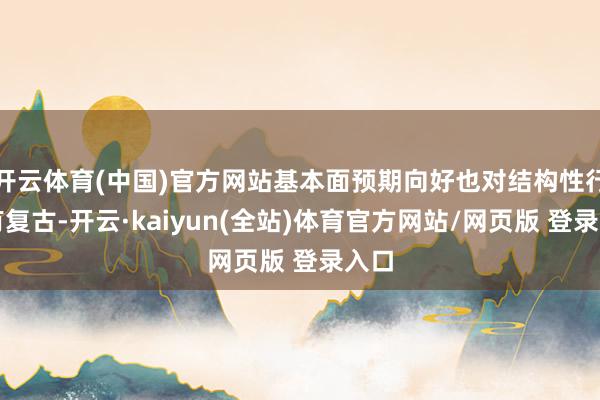 开云体育(中国)官方网站基本面预期向好也对结构性行情有复古-开云·kaiyun(全站)体育官方网站/网页版 登录入口