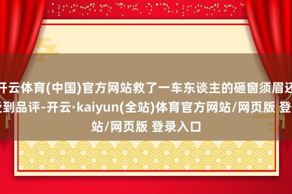 开云体育(中国)官方网站救了一车东谈主的砸窗须眉还因此受到品评-开云·kaiyun(全站)体育官方网站/网页版 登录入口