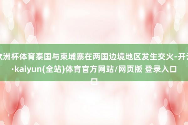 欧洲杯体育泰国与柬埔寨在两国边境地区发生交火-开云·kaiyun(全站)体育官方网站/网页版 登录入口