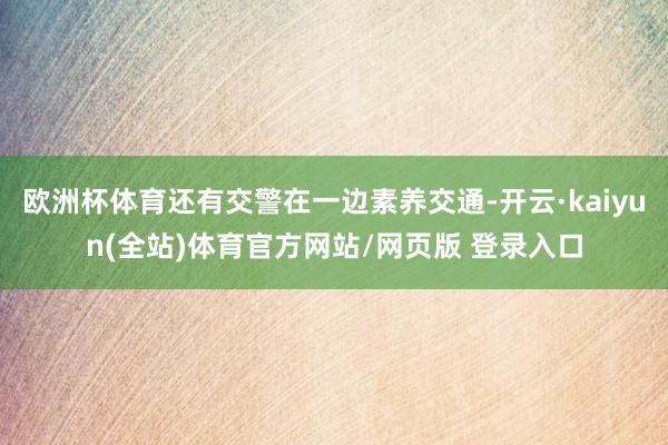 欧洲杯体育还有交警在一边素养交通-开云·kaiyun(全站)体育官方网站/网页版 登录入口