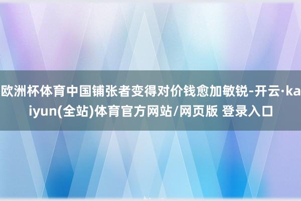 欧洲杯体育中国铺张者变得对价钱愈加敏锐-开云·kaiyun(全站)体育官方网站/网页版 登录入口