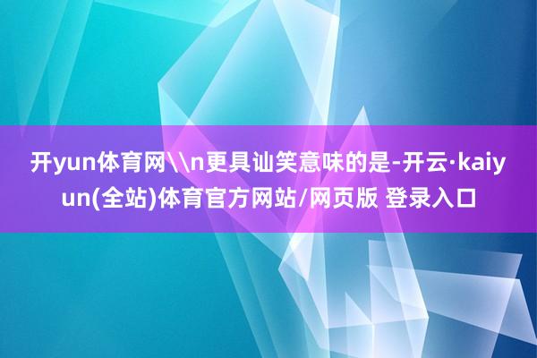 开yun体育网\n更具讪笑意味的是-开云·kaiyun(全站)体育官方网站/网页版 登录入口
