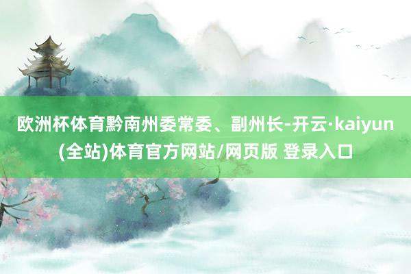 欧洲杯体育黔南州委常委、副州长-开云·kaiyun(全站)体育官方网站/网页版 登录入口