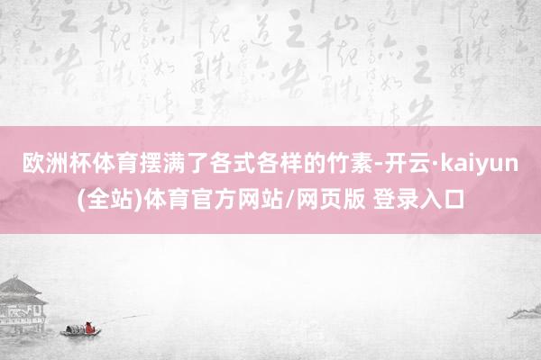 欧洲杯体育摆满了各式各样的竹素-开云·kaiyun(全站)体育官方网站/网页版 登录入口