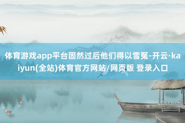 体育游戏app平台固然过后他们得以雪冤-开云·kaiyun(全站)体育官方网站/网页版 登录入口