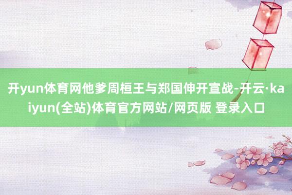 开yun体育网他爹周桓王与郑国伸开宣战-开云·kaiyun(全站)体育官方网站/网页版 登录入口
