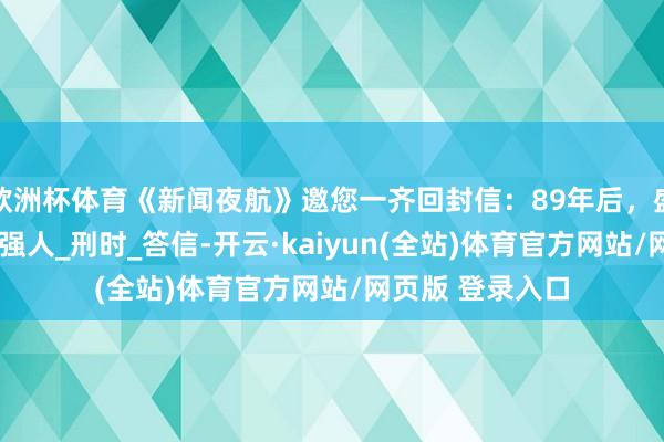 欧洲杯体育《新闻夜航》邀您一齐回封信：89年后，盛世称愿！_巾帼强人_刑时_答信-开云·kaiyun(全站)体育官方网站/网页版 登录入口
