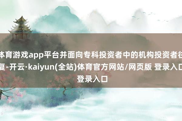 体育游戏app平台并面向专科投资者中的机构投资者往复-开云·kaiyun(全站)体育官方网站/网页版 登录入口