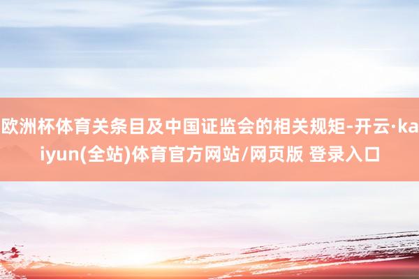 欧洲杯体育关条目及中国证监会的相关规矩-开云·kaiyun(全站)体育官方网站/网页版 登录入口