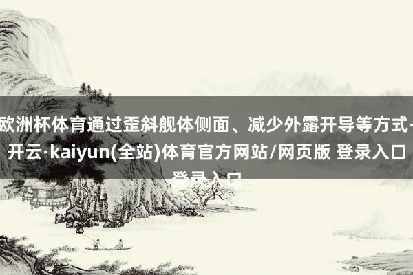 欧洲杯体育通过歪斜舰体侧面、减少外露开导等方式-开云·kaiyun(全站)体育官方网站/网页版 登录入口