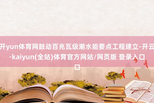 开yun体育网鼓动百兆瓦级潮水能要点工程建立-开云·kaiyun(全站)体育官方网站/网页版 登录入口
