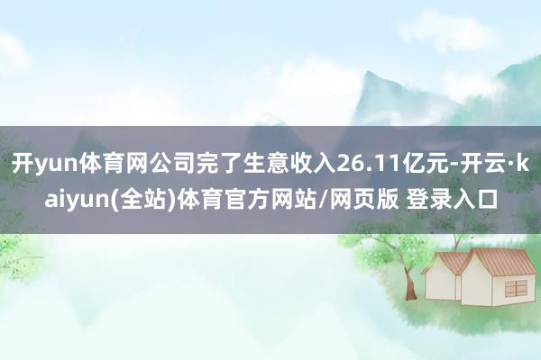 开yun体育网公司完了生意收入26.11亿元-开云·kaiyun(全站)体育官方网站/网页版 登录入口