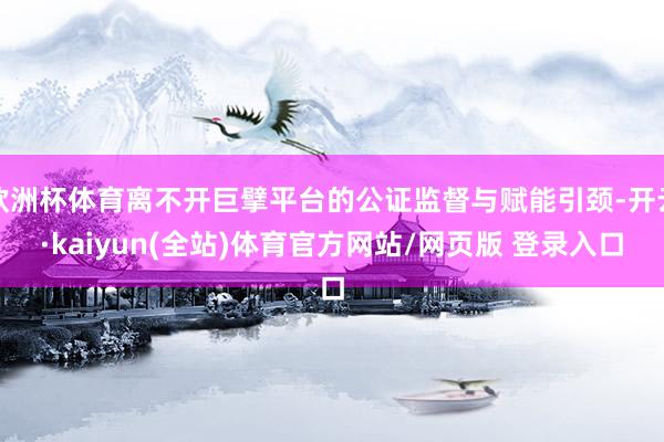 欧洲杯体育离不开巨擘平台的公证监督与赋能引颈-开云·kaiyun(全站)体育官方网站/网页版 登录入口