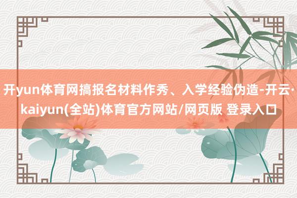 开yun体育网搞报名材料作秀、入学经验伪造-开云·kaiyun(全站)体育官方网站/网页版 登录入口