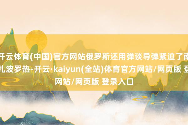 开云体育(中国)官方网站俄罗斯还用弹谈导弹紧迫了南部城市扎波罗热-开云·kaiyun(全站)体育官方网站/网页版 登录入口