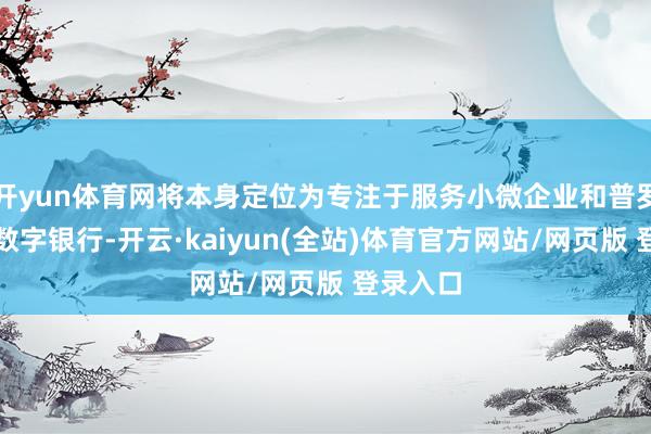 开yun体育网将本身定位为专注于服务小微企业和普罗大家的数字银行-开云·kaiyun(全站)体育官方网站/网页版 登录入口