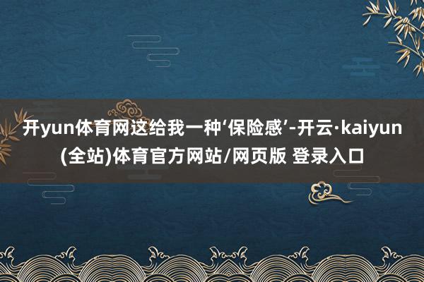 开yun体育网这给我一种‘保险感’-开云·kaiyun(全站)体育官方网站/网页版 登录入口