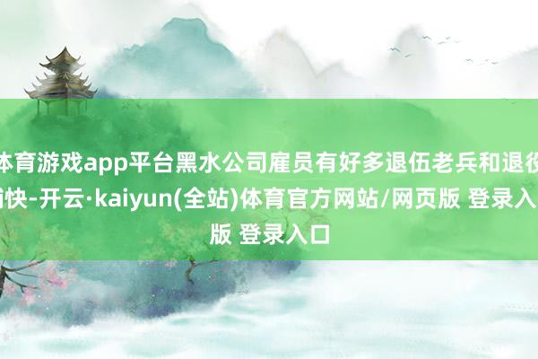 体育游戏app平台黑水公司雇员有好多退伍老兵和退役捕快-开云·kaiyun(全站)体育官方网站/网页版 登录入口