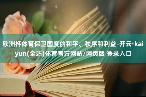 欧洲杯体育保卫国度的和平、秩序和利益-开云·kaiyun(全站)体育官方网站/网页版 登录入口