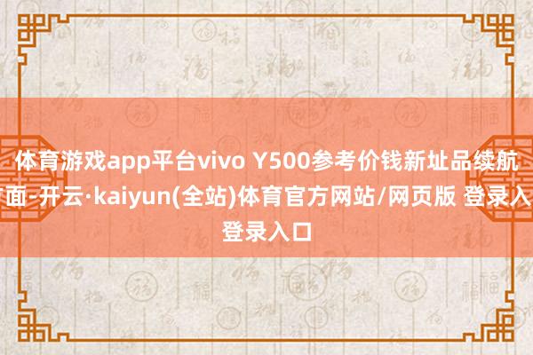 体育游戏app平台vivo Y500参考价钱新址品续航方面-开云·kaiyun(全站)体育官方网站/网页版 登录入口