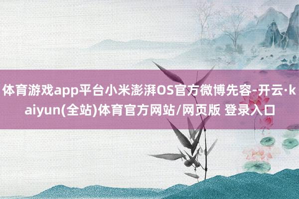 体育游戏app平台小米澎湃OS官方微博先容-开云·kaiyun(全站)体育官方网站/网页版 登录入口