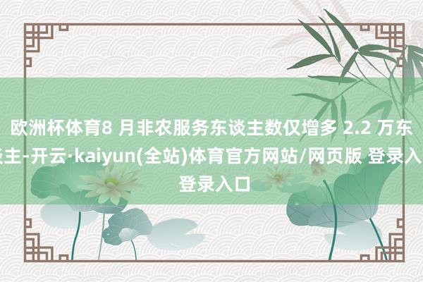 欧洲杯体育8 月非农服务东谈主数仅增多 2.2 万东谈主-开云·kaiyun(全站)体育官方网站/网页版 登录入口