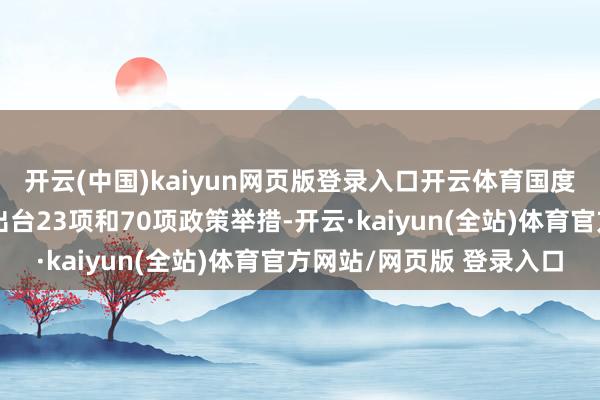 开云(中国)kaiyun网页版登录入口开云体育国度层面、省级层面分离出台23项和70项政策举措-开云·kaiyun(全站)体育官方网站/网页版 登录入口