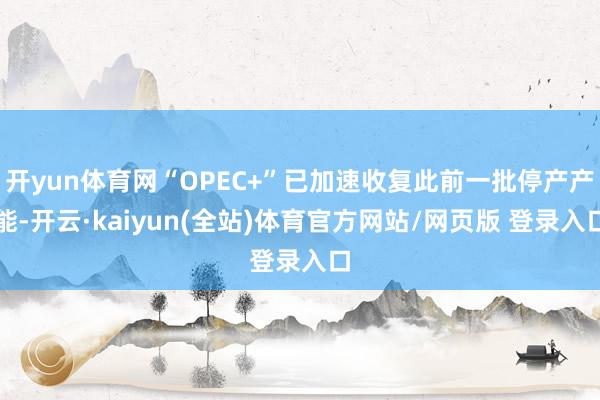 开yun体育网“OPEC+”已加速收复此前一批停产产能-开云·kaiyun(全站)体育官方网站/网页版 登录入口