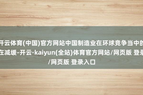开云体育(中国)官方网站中国制造业在环球竞争当中的压力在减缓-开云·kaiyun(全站)体育官方网站/网页版 登录入口