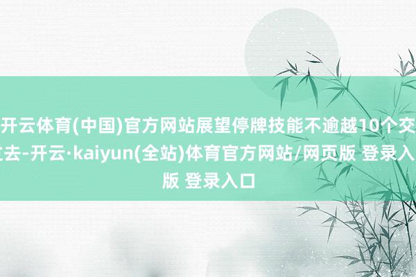 开云体育(中国)官方网站展望停牌技能不逾越10个交过去-开云·kaiyun(全站)体育官方网站/网页版 登录入口