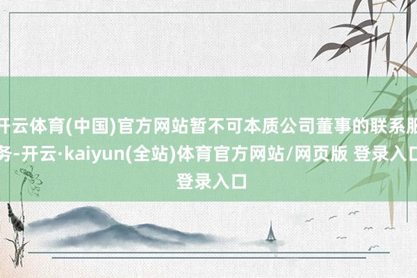 开云体育(中国)官方网站暂不可本质公司董事的联系服务-开云·kaiyun(全站)体育官方网站/网页版 登录入口