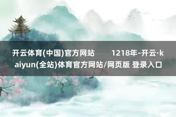 开云体育(中国)官方网站        1218年-开云·kaiyun(全站)体育官方网站/网页版 登录入口