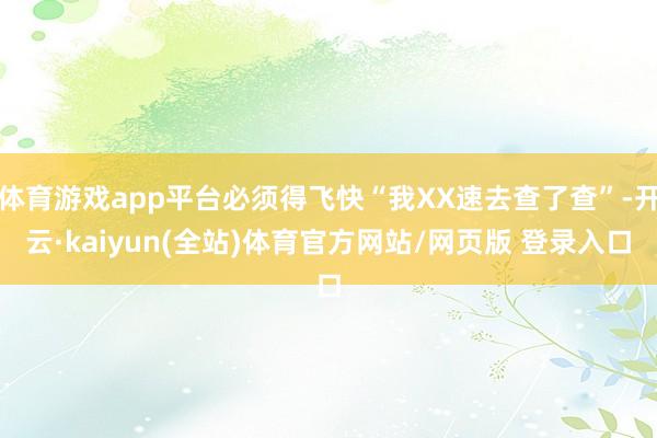 体育游戏app平台必须得飞快“我XX速去查了查”-开云·kaiyun(全站)体育官方网站/网页版 登录入口