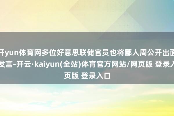 开yun体育网多位好意思联储官员也将鄙人周公开出面并发言-开云·kaiyun(全站)体育官方网站/网页版 登录入口