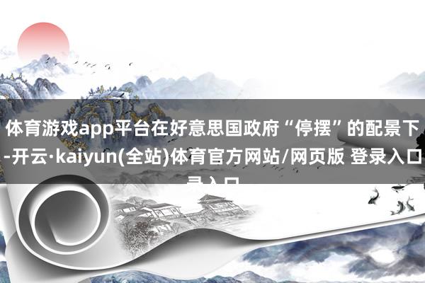 体育游戏app平台　　在好意思国政府“停摆”的配景下-开云·kaiyun(全站)体育官方网站/网页版 登录入口