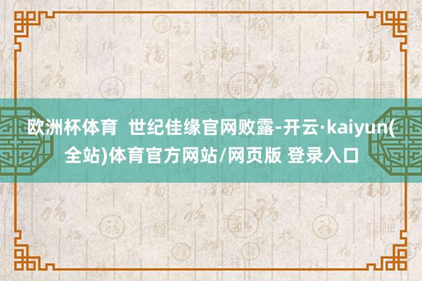 欧洲杯体育 世纪佳缘官网败露-开云·kaiyun(全站)体育官方网站/网页版 登录入口