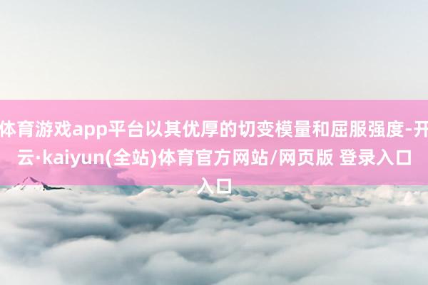 体育游戏app平台以其优厚的切变模量和屈服强度-开云·kaiyun(全站)体育官方网站/网页版 登录入口