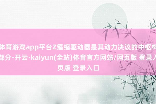 体育游戏app平台Z箍缩驱动器是其动力决议的中枢构成部分-开云·kaiyun(全站)体育官方网站/网页版 登录入口