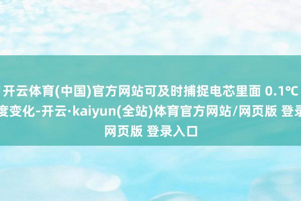 开云体育(中国)官方网站可及时捕捉电芯里面 0.1℃的温度变化-开云·kaiyun(全站)体育官方网站/网页版 登录入口
