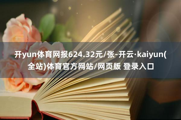 开yun体育网报624.32元/张-开云·kaiyun(全站)体育官方网站/网页版 登录入口