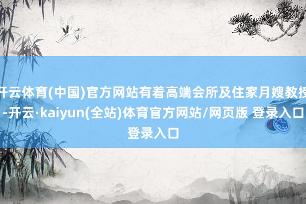 开云体育(中国)官方网站有着高端会所及住家月嫂教授-开云·kaiyun(全站)体育官方网站/网页版 登录入口