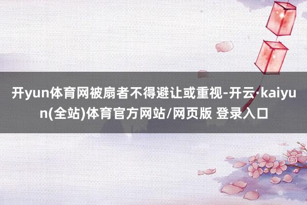 开yun体育网被扇者不得避让或重视-开云·kaiyun(全站)体育官方网站/网页版 登录入口