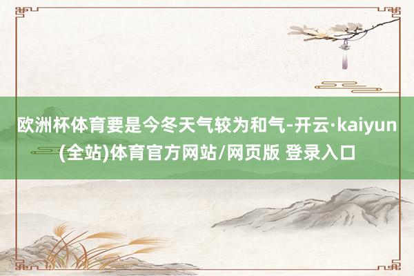 欧洲杯体育要是今冬天气较为和气-开云·kaiyun(全站)体育官方网站/网页版 登录入口