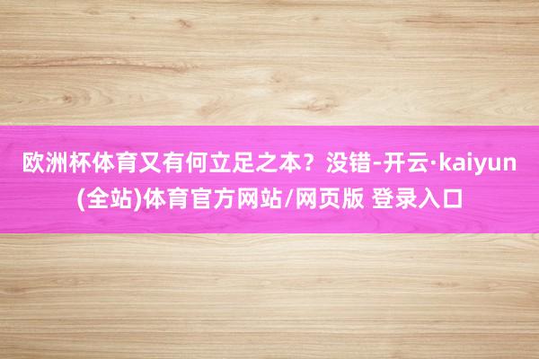 欧洲杯体育又有何立足之本？没错-开云·kaiyun(全站)体育官方网站/网页版 登录入口