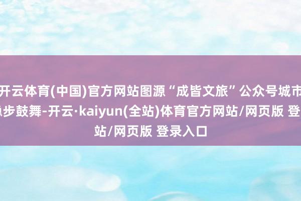 开云体育(中国)官方网站图源“成皆文旅”公众号城市更新稳步鼓舞-开云·kaiyun(全站)体育官方网站/网页版 登录入口