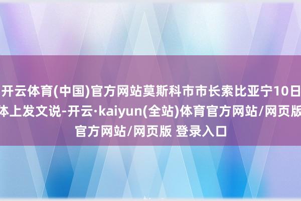 开云体育(中国)官方网站莫斯科市市长索比亚宁10日在外交媒体上发文说-开云·kaiyun(全站)体育官方网站/网页版 登录入口