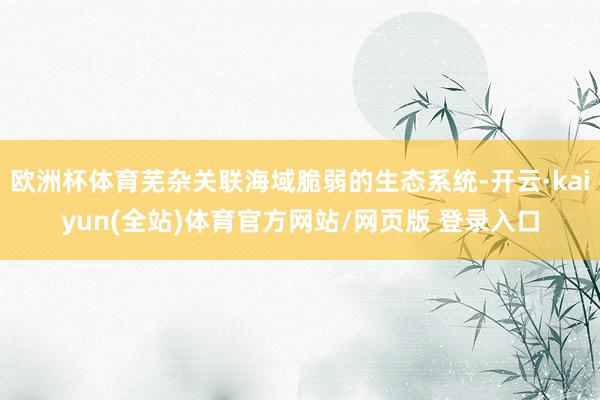 欧洲杯体育芜杂关联海域脆弱的生态系统-开云·kaiyun(全站)体育官方网站/网页版 登录入口