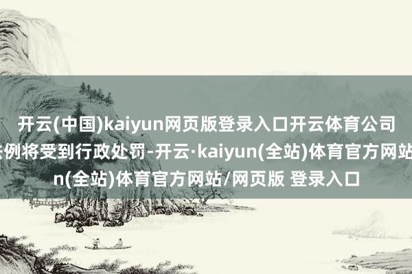 开云(中国)kaiyun网页版登录入口开云体育公司如若违背法律、法例将受到行政处罚-开云·kaiyun(全站)体育官方网站/网页版 登录入口