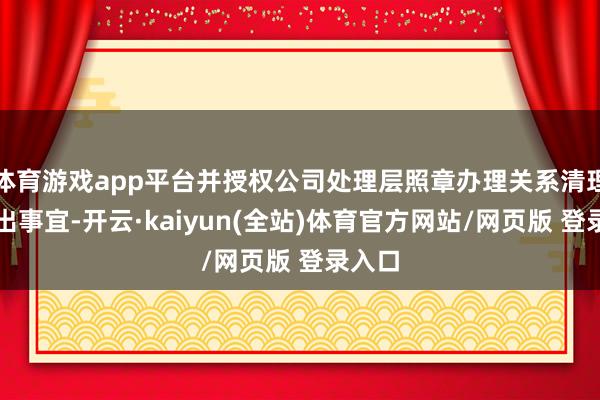 体育游戏app平台并授权公司处理层照章办理关系清理和刊出事宜-开云·kaiyun(全站)体育官方网站/网页版 登录入口